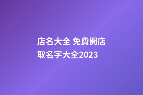 店名大全 免費開店取名字大全2023-第1張-店鋪起名-玄機派